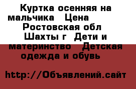 Куртка осенняя на мальчика › Цена ­ 1 000 - Ростовская обл., Шахты г. Дети и материнство » Детская одежда и обувь   